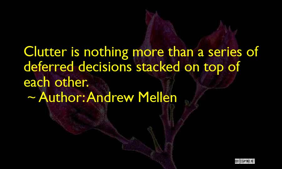 Andrew Mellen Quotes: Clutter Is Nothing More Than A Series Of Deferred Decisions Stacked On Top Of Each Other.