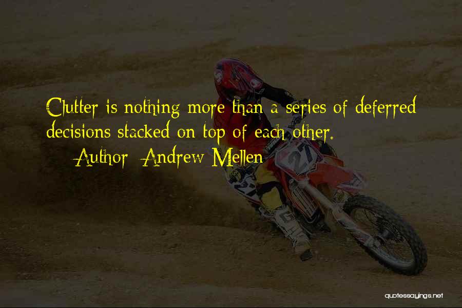 Andrew Mellen Quotes: Clutter Is Nothing More Than A Series Of Deferred Decisions Stacked On Top Of Each Other.