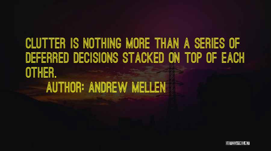 Andrew Mellen Quotes: Clutter Is Nothing More Than A Series Of Deferred Decisions Stacked On Top Of Each Other.