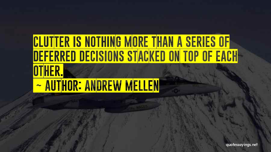 Andrew Mellen Quotes: Clutter Is Nothing More Than A Series Of Deferred Decisions Stacked On Top Of Each Other.