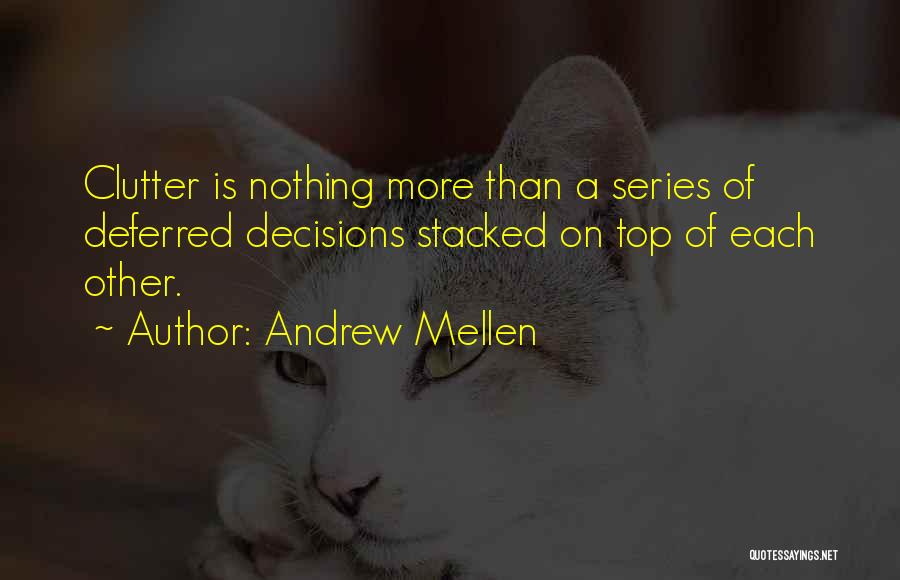 Andrew Mellen Quotes: Clutter Is Nothing More Than A Series Of Deferred Decisions Stacked On Top Of Each Other.