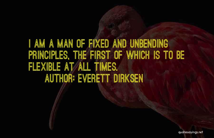 Everett Dirksen Quotes: I Am A Man Of Fixed And Unbending Principles, The First Of Which Is To Be Flexible At All Times.