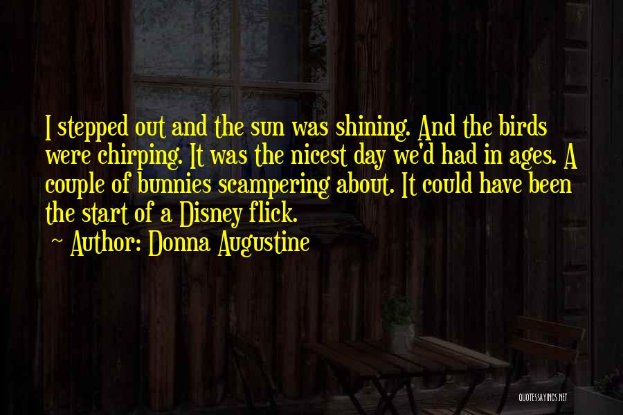 Donna Augustine Quotes: I Stepped Out And The Sun Was Shining. And The Birds Were Chirping. It Was The Nicest Day We'd Had