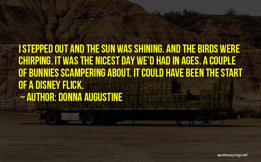 Donna Augustine Quotes: I Stepped Out And The Sun Was Shining. And The Birds Were Chirping. It Was The Nicest Day We'd Had