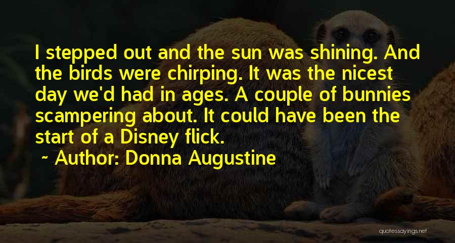 Donna Augustine Quotes: I Stepped Out And The Sun Was Shining. And The Birds Were Chirping. It Was The Nicest Day We'd Had