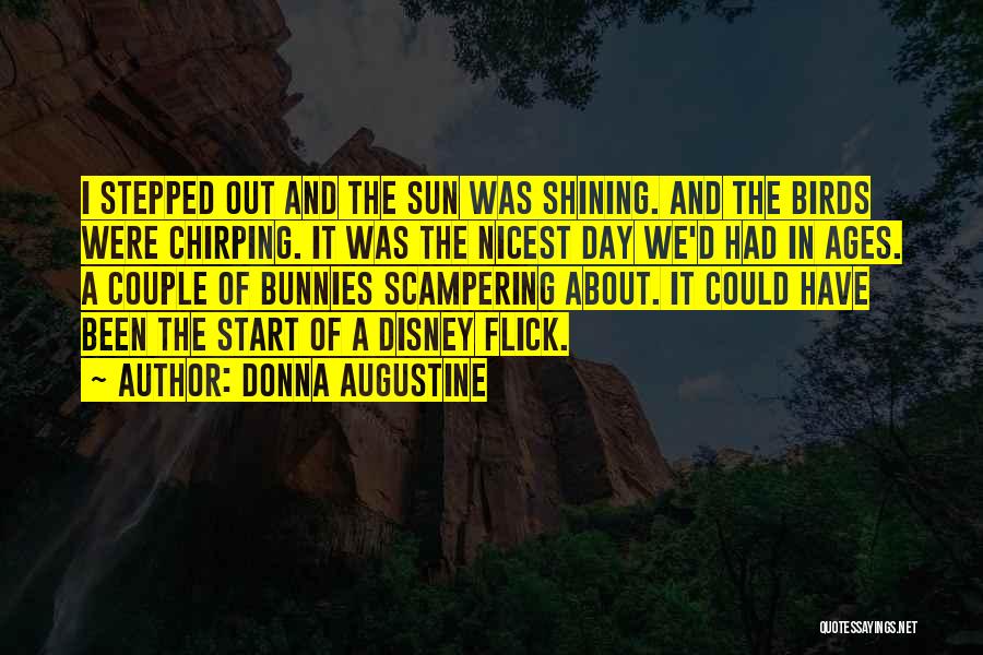 Donna Augustine Quotes: I Stepped Out And The Sun Was Shining. And The Birds Were Chirping. It Was The Nicest Day We'd Had