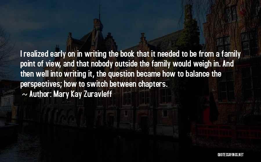 Mary Kay Zuravleff Quotes: I Realized Early On In Writing The Book That It Needed To Be From A Family Point Of View, And