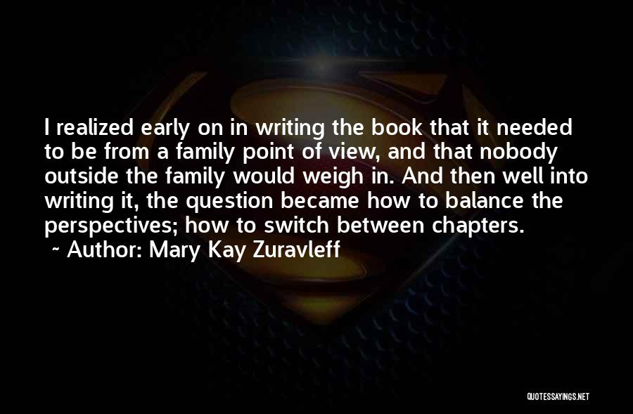 Mary Kay Zuravleff Quotes: I Realized Early On In Writing The Book That It Needed To Be From A Family Point Of View, And
