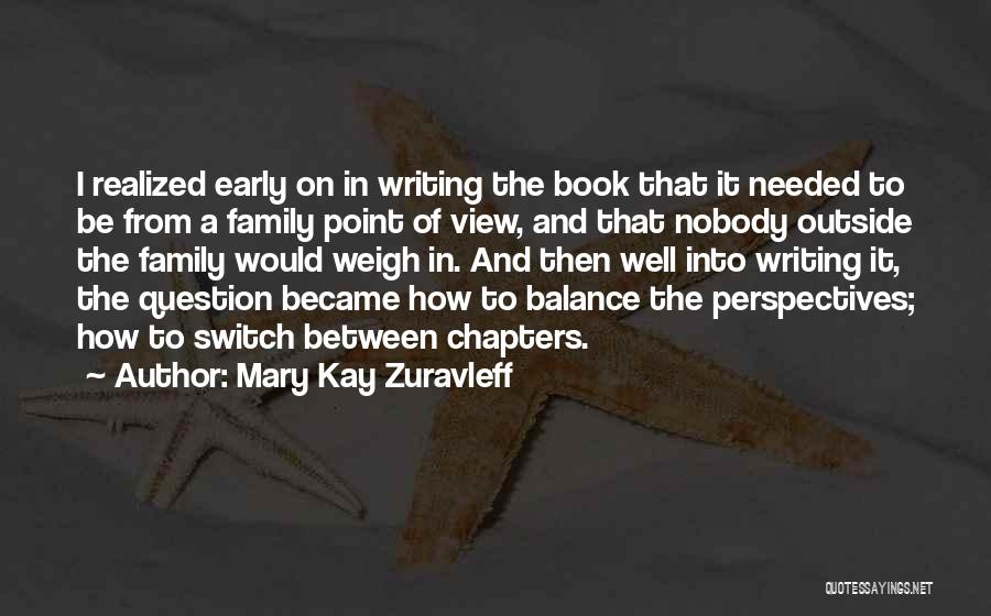 Mary Kay Zuravleff Quotes: I Realized Early On In Writing The Book That It Needed To Be From A Family Point Of View, And