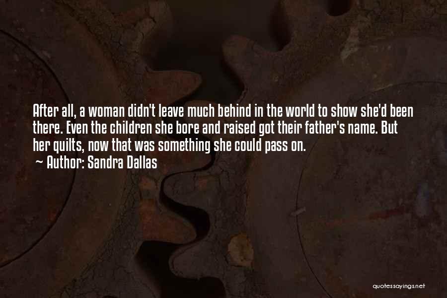 Sandra Dallas Quotes: After All, A Woman Didn't Leave Much Behind In The World To Show She'd Been There. Even The Children She