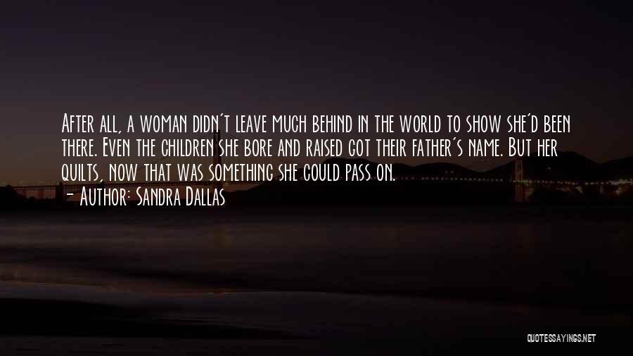 Sandra Dallas Quotes: After All, A Woman Didn't Leave Much Behind In The World To Show She'd Been There. Even The Children She