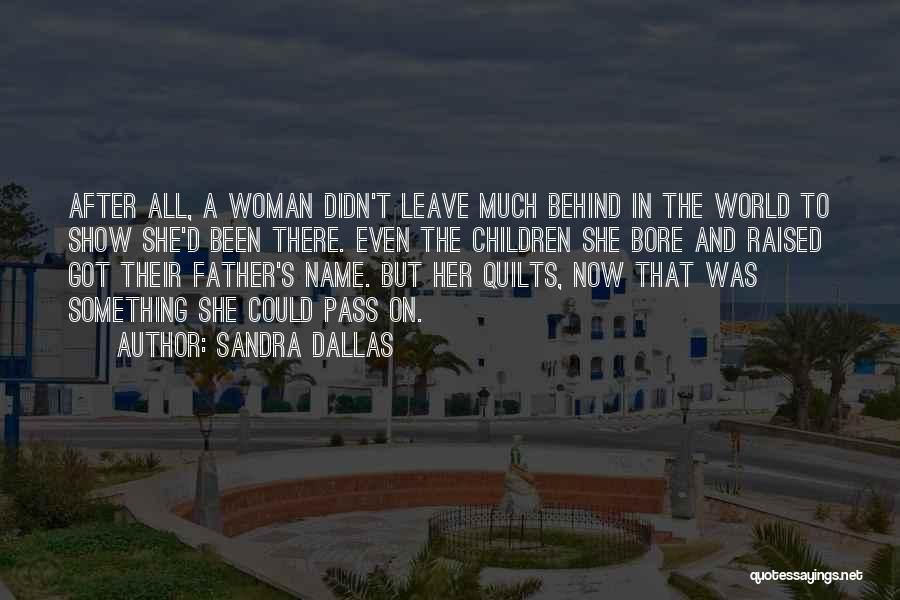 Sandra Dallas Quotes: After All, A Woman Didn't Leave Much Behind In The World To Show She'd Been There. Even The Children She