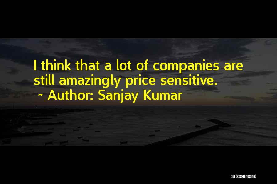 Sanjay Kumar Quotes: I Think That A Lot Of Companies Are Still Amazingly Price Sensitive.