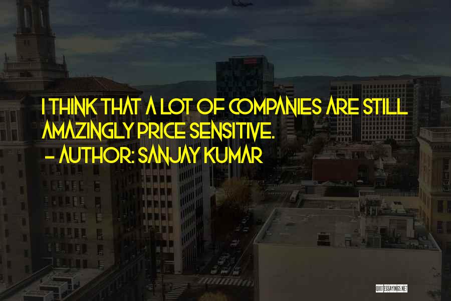 Sanjay Kumar Quotes: I Think That A Lot Of Companies Are Still Amazingly Price Sensitive.