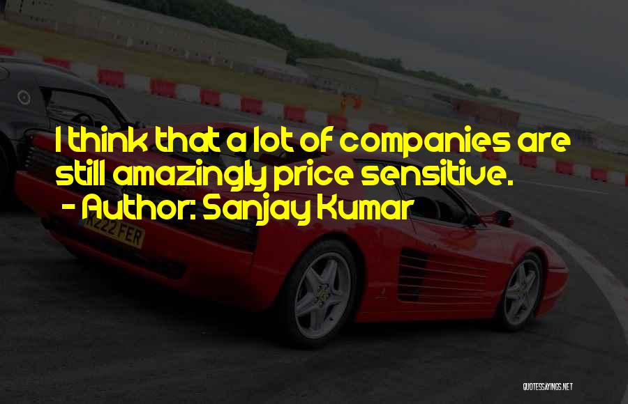 Sanjay Kumar Quotes: I Think That A Lot Of Companies Are Still Amazingly Price Sensitive.