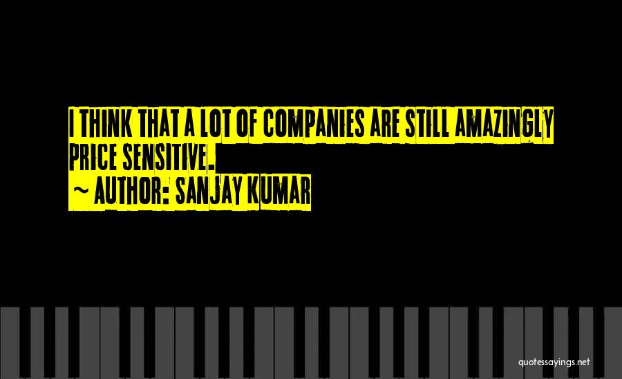 Sanjay Kumar Quotes: I Think That A Lot Of Companies Are Still Amazingly Price Sensitive.