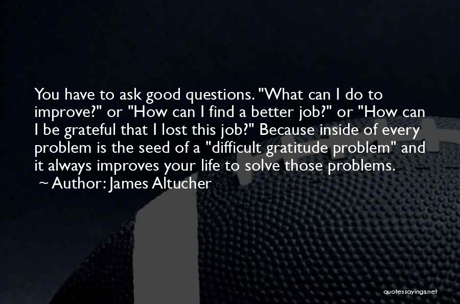 James Altucher Quotes: You Have To Ask Good Questions. What Can I Do To Improve? Or How Can I Find A Better Job?