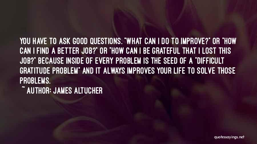 James Altucher Quotes: You Have To Ask Good Questions. What Can I Do To Improve? Or How Can I Find A Better Job?