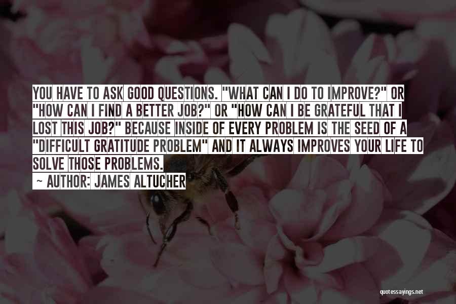 James Altucher Quotes: You Have To Ask Good Questions. What Can I Do To Improve? Or How Can I Find A Better Job?