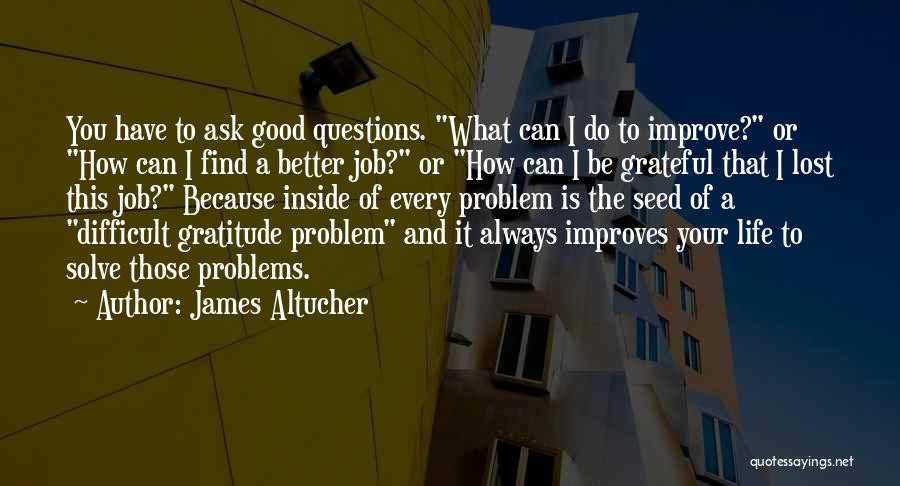 James Altucher Quotes: You Have To Ask Good Questions. What Can I Do To Improve? Or How Can I Find A Better Job?