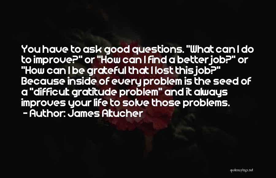 James Altucher Quotes: You Have To Ask Good Questions. What Can I Do To Improve? Or How Can I Find A Better Job?