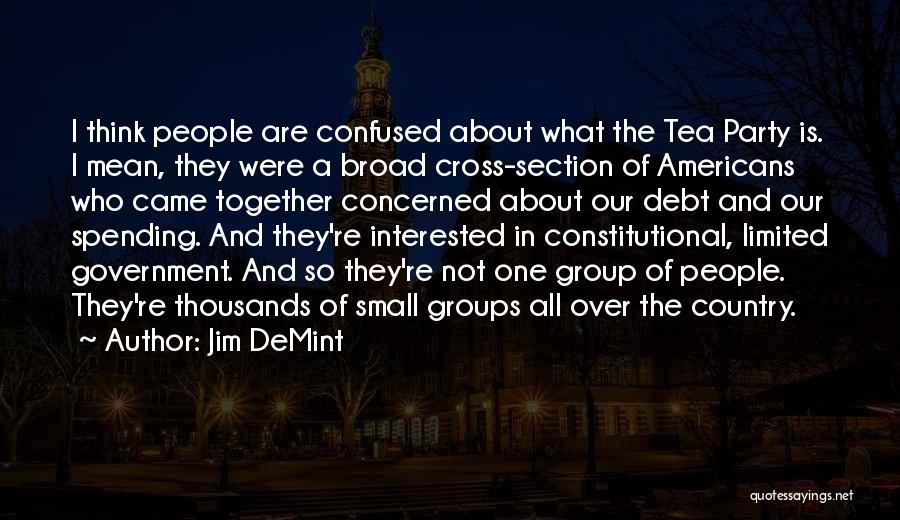 Jim DeMint Quotes: I Think People Are Confused About What The Tea Party Is. I Mean, They Were A Broad Cross-section Of Americans