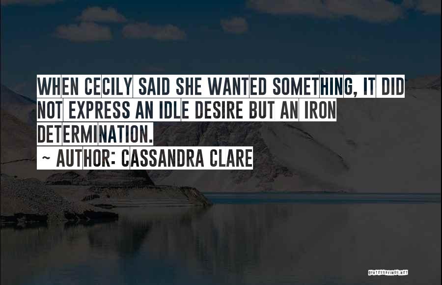 Cassandra Clare Quotes: When Cecily Said She Wanted Something, It Did Not Express An Idle Desire But An Iron Determination.