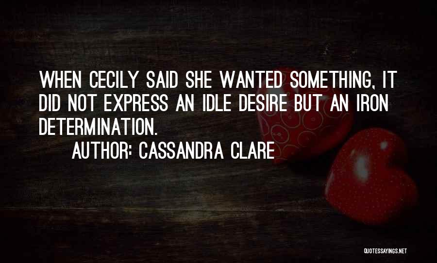 Cassandra Clare Quotes: When Cecily Said She Wanted Something, It Did Not Express An Idle Desire But An Iron Determination.