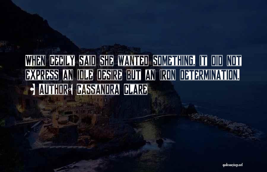 Cassandra Clare Quotes: When Cecily Said She Wanted Something, It Did Not Express An Idle Desire But An Iron Determination.