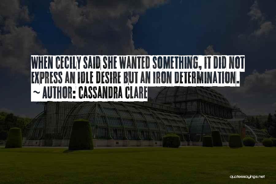 Cassandra Clare Quotes: When Cecily Said She Wanted Something, It Did Not Express An Idle Desire But An Iron Determination.