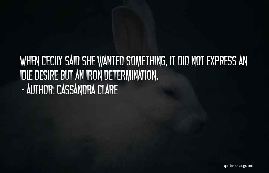 Cassandra Clare Quotes: When Cecily Said She Wanted Something, It Did Not Express An Idle Desire But An Iron Determination.