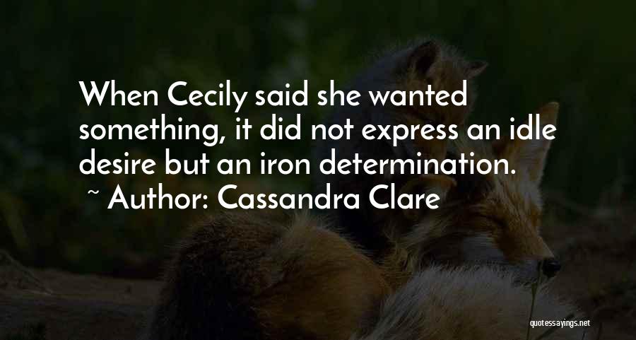 Cassandra Clare Quotes: When Cecily Said She Wanted Something, It Did Not Express An Idle Desire But An Iron Determination.