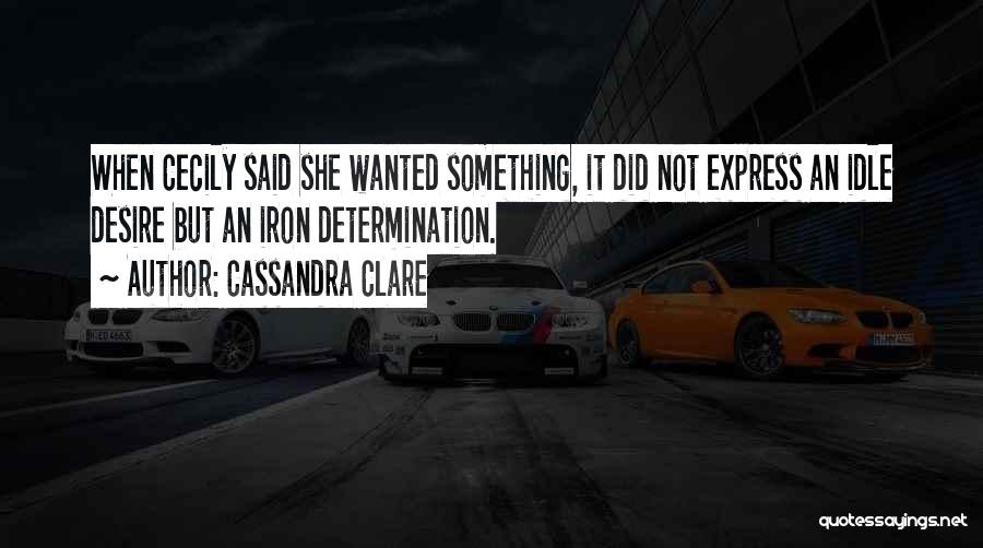 Cassandra Clare Quotes: When Cecily Said She Wanted Something, It Did Not Express An Idle Desire But An Iron Determination.