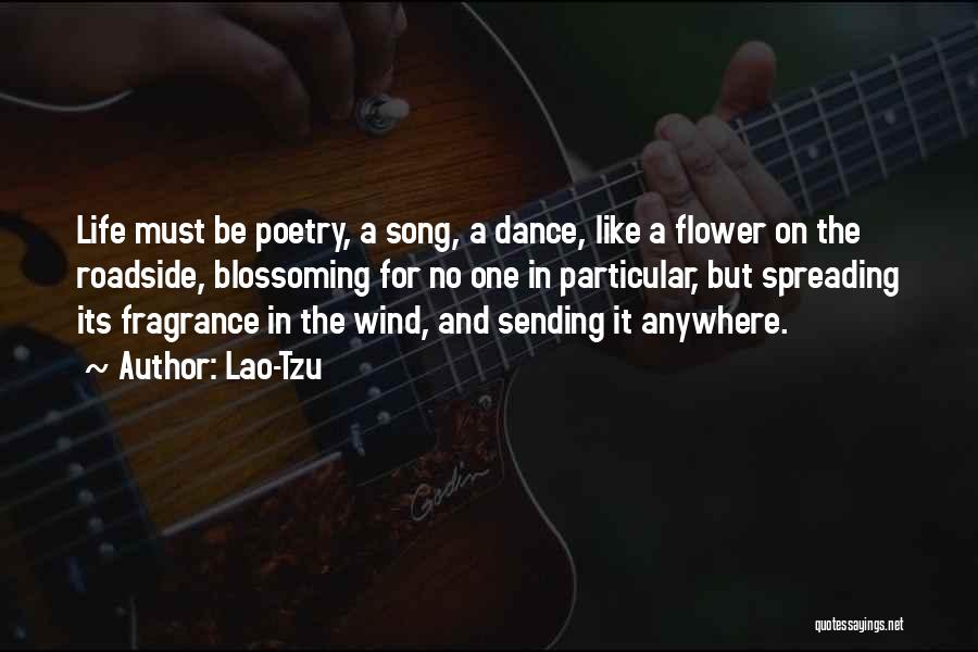 Lao-Tzu Quotes: Life Must Be Poetry, A Song, A Dance, Like A Flower On The Roadside, Blossoming For No One In Particular,