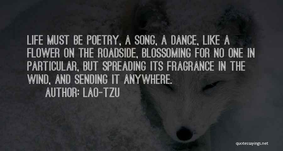 Lao-Tzu Quotes: Life Must Be Poetry, A Song, A Dance, Like A Flower On The Roadside, Blossoming For No One In Particular,