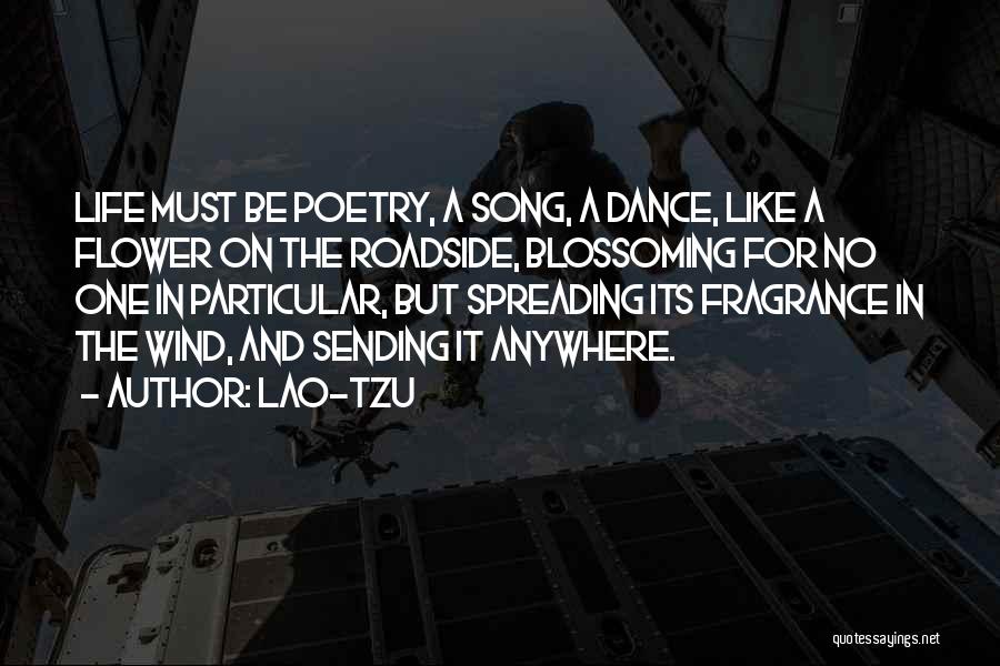 Lao-Tzu Quotes: Life Must Be Poetry, A Song, A Dance, Like A Flower On The Roadside, Blossoming For No One In Particular,