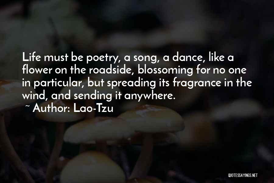 Lao-Tzu Quotes: Life Must Be Poetry, A Song, A Dance, Like A Flower On The Roadside, Blossoming For No One In Particular,