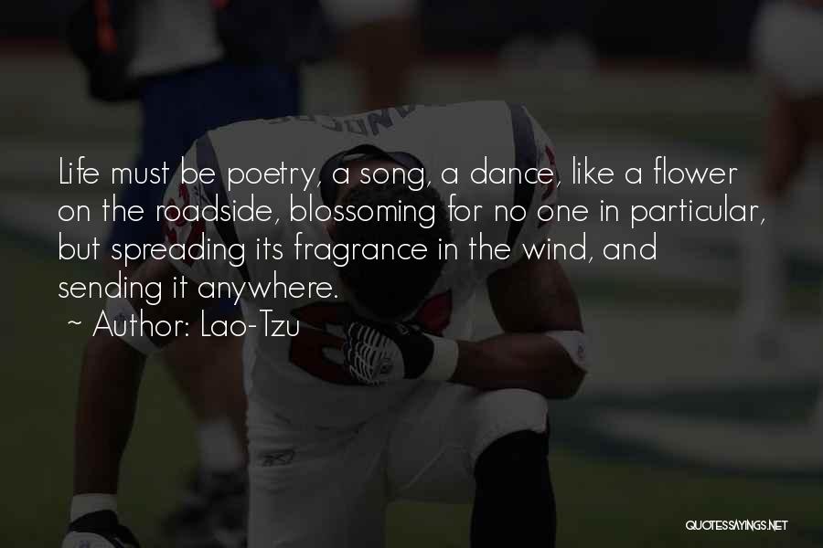 Lao-Tzu Quotes: Life Must Be Poetry, A Song, A Dance, Like A Flower On The Roadside, Blossoming For No One In Particular,