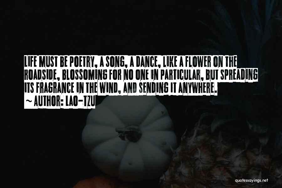 Lao-Tzu Quotes: Life Must Be Poetry, A Song, A Dance, Like A Flower On The Roadside, Blossoming For No One In Particular,