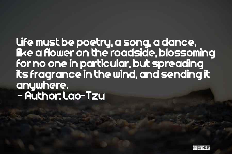 Lao-Tzu Quotes: Life Must Be Poetry, A Song, A Dance, Like A Flower On The Roadside, Blossoming For No One In Particular,