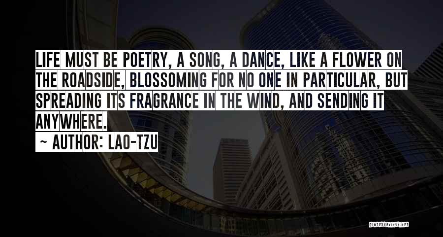 Lao-Tzu Quotes: Life Must Be Poetry, A Song, A Dance, Like A Flower On The Roadside, Blossoming For No One In Particular,