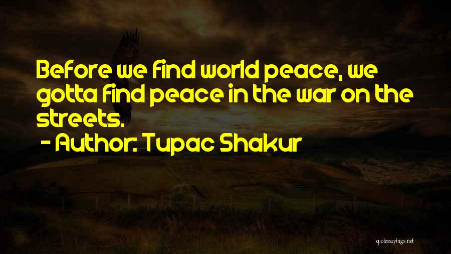 Tupac Shakur Quotes: Before We Find World Peace, We Gotta Find Peace In The War On The Streets.