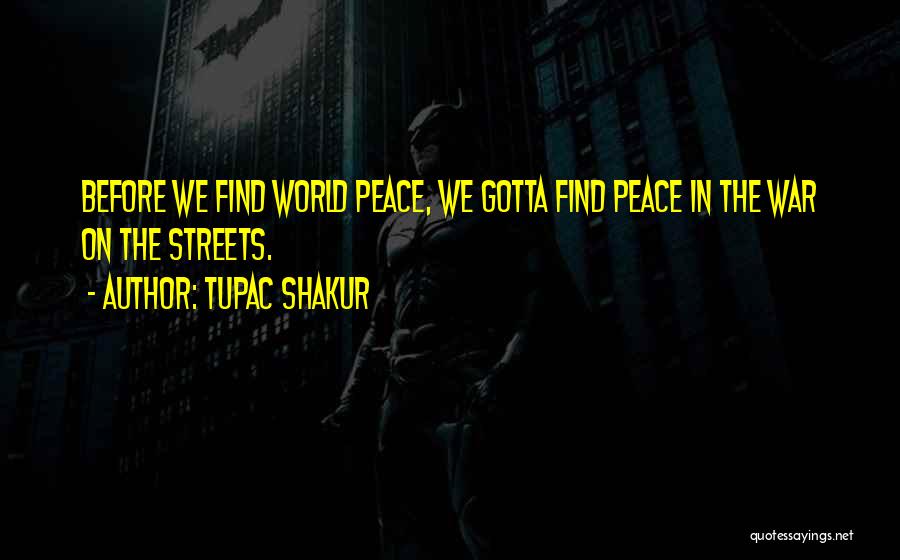 Tupac Shakur Quotes: Before We Find World Peace, We Gotta Find Peace In The War On The Streets.