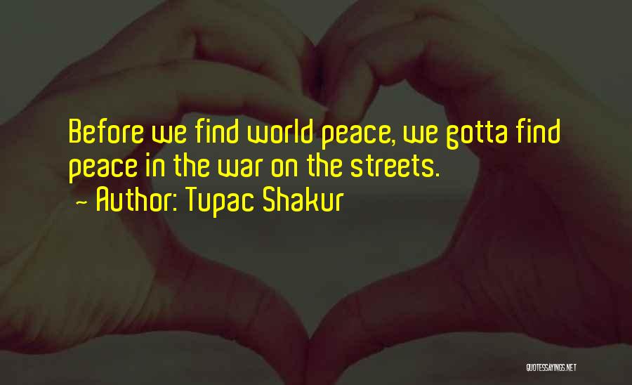 Tupac Shakur Quotes: Before We Find World Peace, We Gotta Find Peace In The War On The Streets.