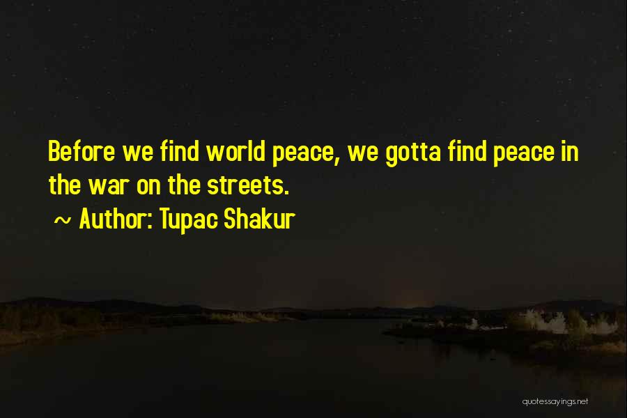 Tupac Shakur Quotes: Before We Find World Peace, We Gotta Find Peace In The War On The Streets.