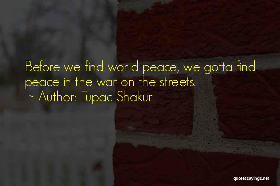 Tupac Shakur Quotes: Before We Find World Peace, We Gotta Find Peace In The War On The Streets.