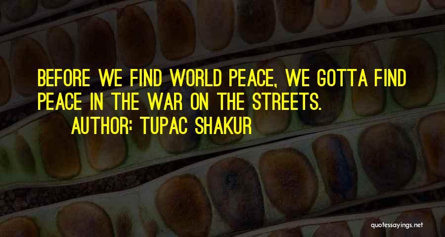 Tupac Shakur Quotes: Before We Find World Peace, We Gotta Find Peace In The War On The Streets.