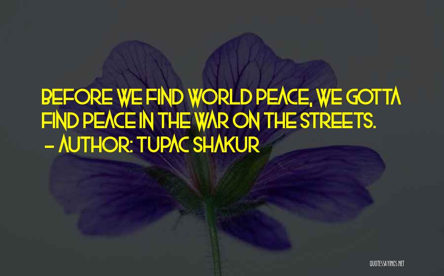 Tupac Shakur Quotes: Before We Find World Peace, We Gotta Find Peace In The War On The Streets.