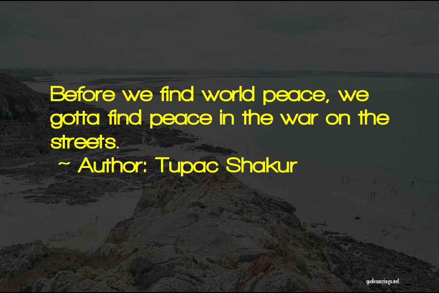 Tupac Shakur Quotes: Before We Find World Peace, We Gotta Find Peace In The War On The Streets.