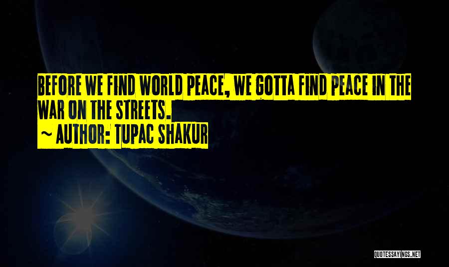 Tupac Shakur Quotes: Before We Find World Peace, We Gotta Find Peace In The War On The Streets.